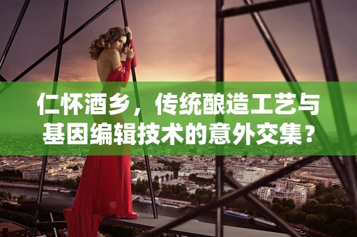 仁怀酒乡，传统酿造工艺与基因编辑技术的意外交集？
