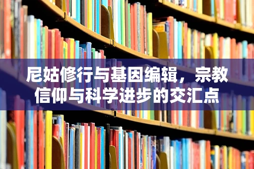尼姑修行与基因编辑，宗教信仰与科学进步的交汇点