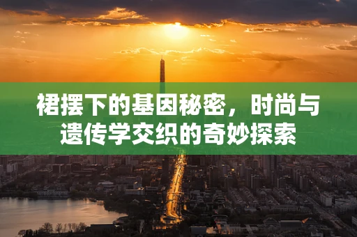 裙摆下的基因秘密，时尚与遗传学交织的奇妙探索