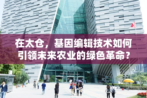 在太仓，基因编辑技术如何引领未来农业的绿色革命？