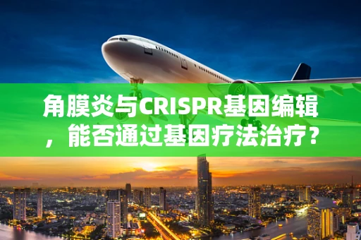 角膜炎与CRISPR基因编辑，能否通过基因疗法治疗？