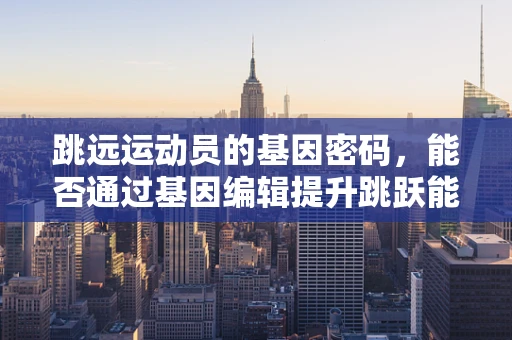 跳远运动员的基因密码，能否通过基因编辑提升跳跃能力？