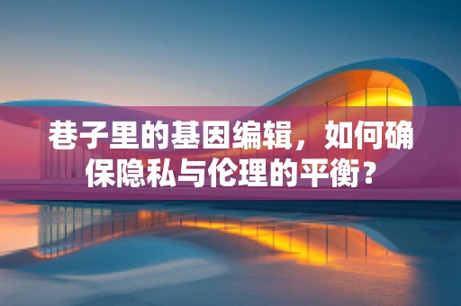 巷子里的基因编辑，如何确保隐私与伦理的平衡？