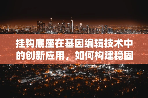 挂钩底座在基因编辑技术中的创新应用，如何构建稳固的基因传递平台？