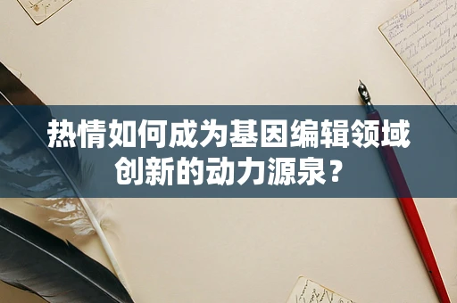 热情如何成为基因编辑领域创新的动力源泉？