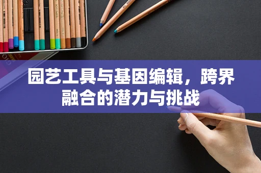 园艺工具与基因编辑，跨界融合的潜力与挑战