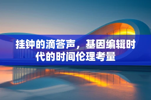 挂钟的滴答声，基因编辑时代的时间伦理考量