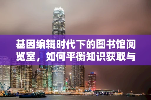 基因编辑时代下的图书馆阅览室，如何平衡知识获取与伦理教育？