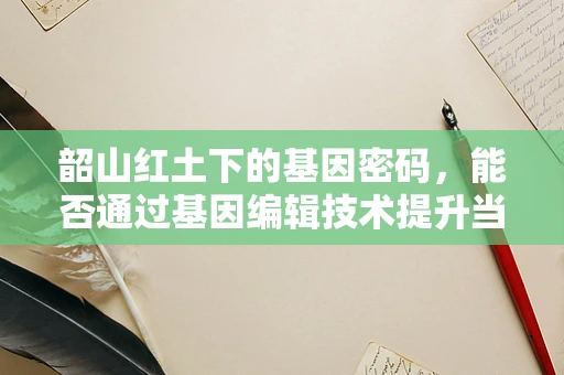 韶山红土下的基因密码，能否通过基因编辑技术提升当地作物抗逆性？