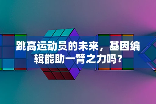 跳高运动员的未来，基因编辑能助一臂之力吗？