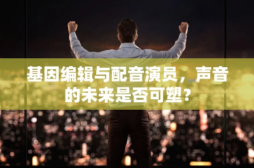 基因编辑与配音演员，声音的未来是否可塑？