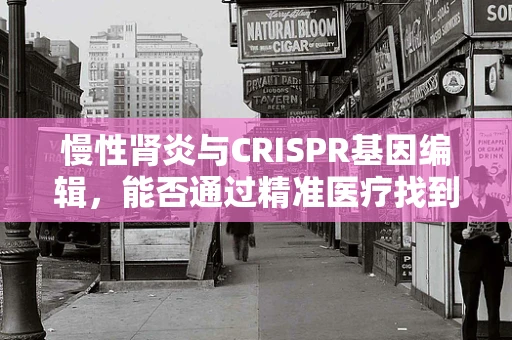 慢性肾炎与CRISPR基因编辑，能否通过精准医疗找到治疗新途径？