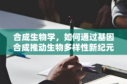 合成生物学，如何通过基因合成推动生物多样性新纪元？