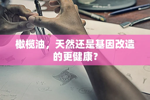 橄榄油，天然还是基因改造的更健康？