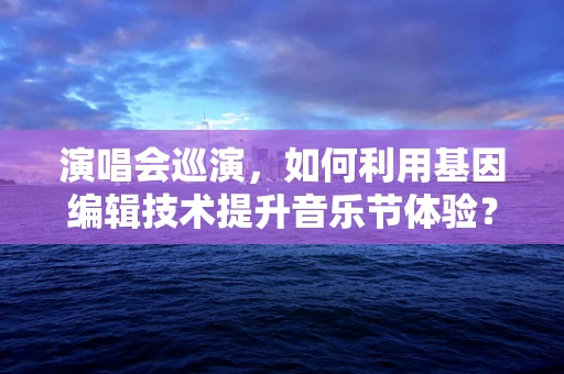 演唱会巡演，如何利用基因编辑技术提升音乐节体验？