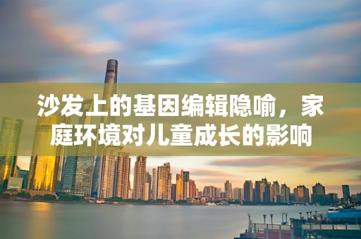 沙发上的基因编辑隐喻，家庭环境对儿童成长的影响