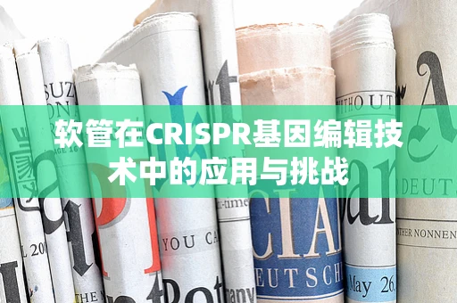 软管在CRISPR基因编辑技术中的应用与挑战