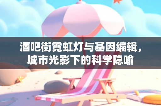 酒吧街霓虹灯与基因编辑，城市光影下的科学隐喻