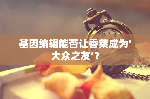 基因编辑能否让香菜成为‘大众之友’？