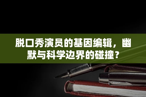 脱口秀演员的基因编辑，幽默与科学边界的碰撞？
