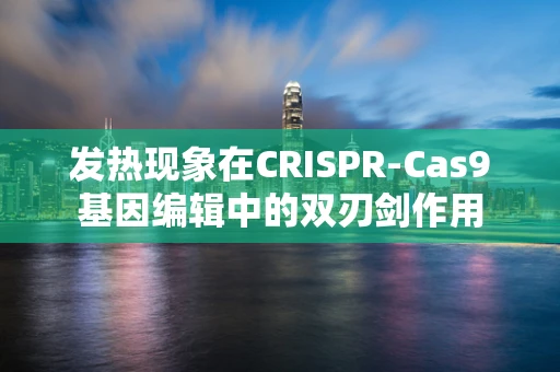 发热现象在CRISPR-Cas9基因编辑中的双刃剑作用