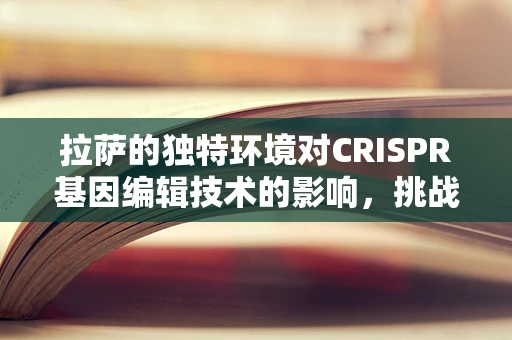 拉萨的独特环境对CRISPR基因编辑技术的影响，挑战与机遇