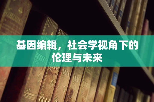 基因编辑，社会学视角下的伦理与未来