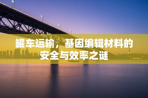 罐车运输，基因编辑材料的安全与效率之谜