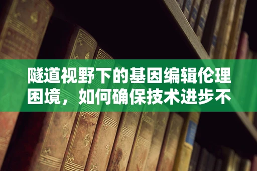隧道视野下的基因编辑伦理困境，如何确保技术进步不偏离人性的轨道？