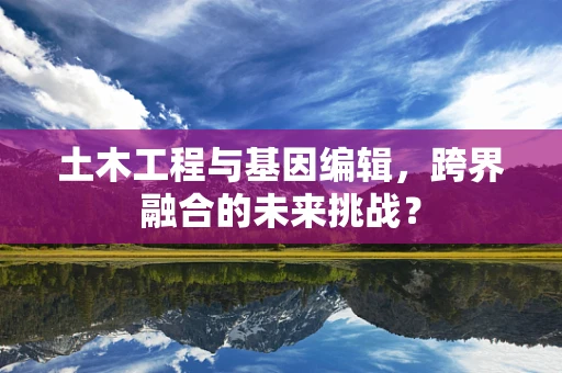 土木工程与基因编辑，跨界融合的未来挑战？
