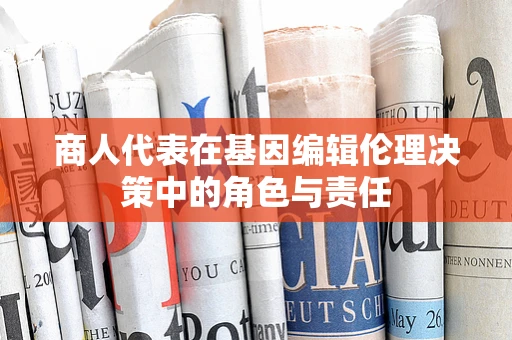 商人代表在基因编辑伦理决策中的角色与责任