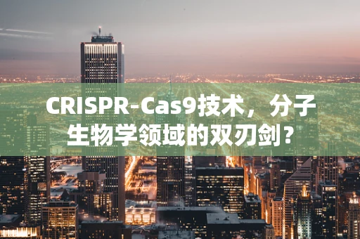 CRISPR-Cas9技术，分子生物学领域的双刃剑？