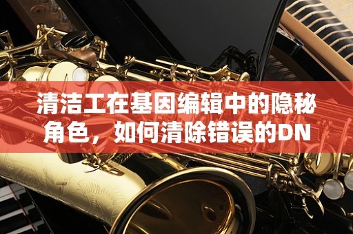 清洁工在基因编辑中的隐秘角色，如何清除错误的DNA修复？