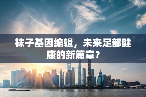袜子基因编辑，未来足部健康的新篇章？