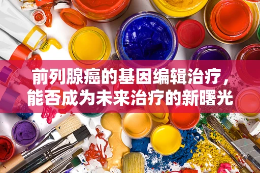 前列腺癌的基因编辑治疗，能否成为未来治疗的新曙光？