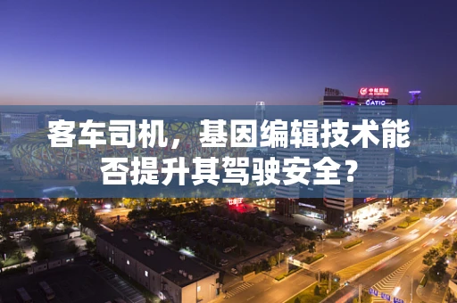 客车司机，基因编辑技术能否提升其驾驶安全？