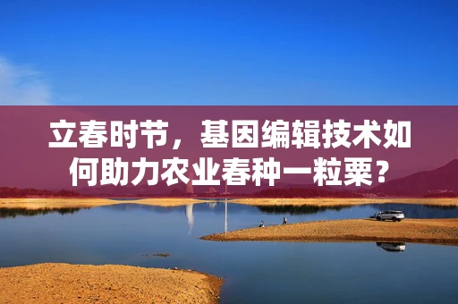 立春时节，基因编辑技术如何助力农业春种一粒粟？