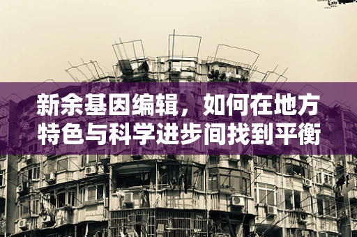 新余基因编辑，如何在地方特色与科学进步间找到平衡？