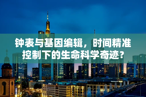 钟表与基因编辑，时间精准控制下的生命科学奇迹？