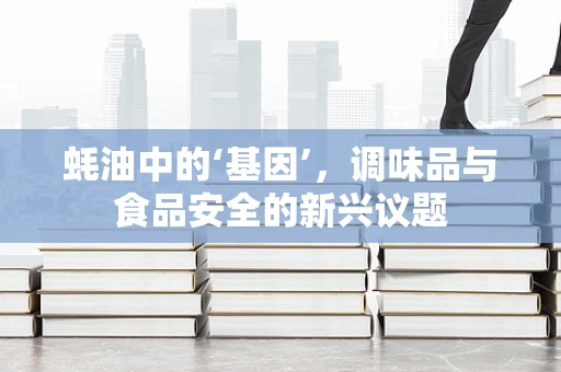 蚝油中的‘基因’，调味品与食品安全的新兴议题