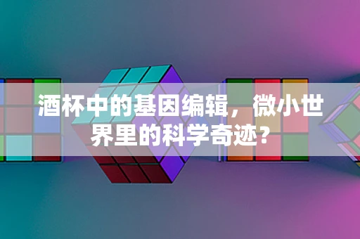 酒杯中的基因编辑，微小世界里的科学奇迹？