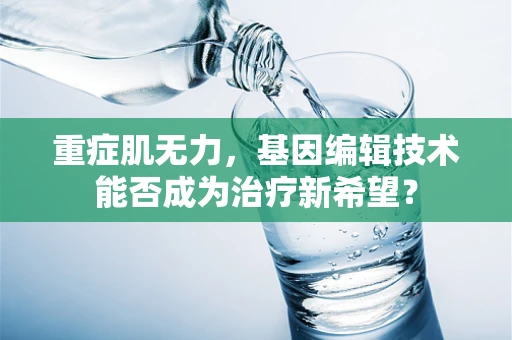 重症肌无力，基因编辑技术能否成为治疗新希望？