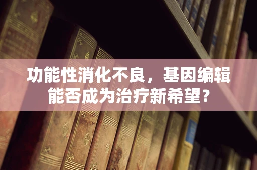 功能性消化不良，基因编辑能否成为治疗新希望？