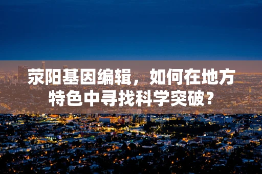 荥阳基因编辑，如何在地方特色中寻找科学突破？