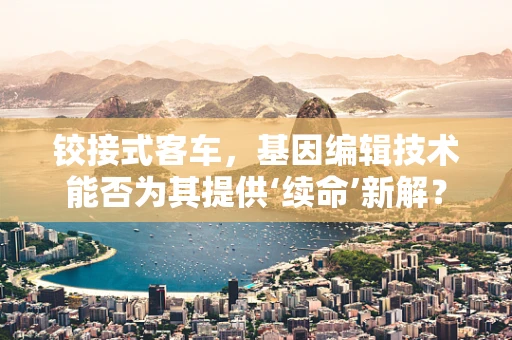 铰接式客车，基因编辑技术能否为其提供‘续命’新解？