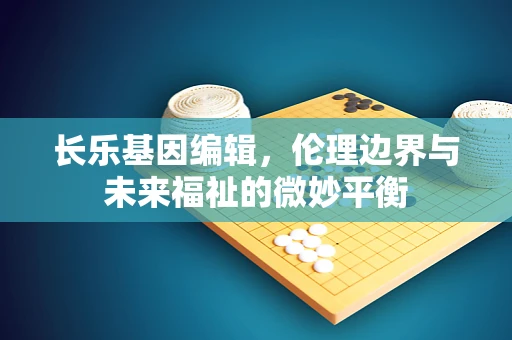 长乐基因编辑，伦理边界与未来福祉的微妙平衡