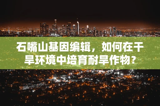石嘴山基因编辑，如何在干旱环境中培育耐旱作物？