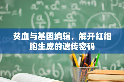 贫血与基因编辑，解开红细胞生成的遗传密码