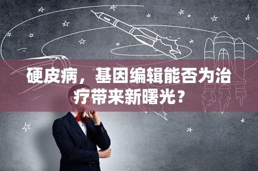 硬皮病，基因编辑能否为治疗带来新曙光？