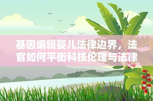 基因编辑婴儿法律边界，法官如何平衡科技伦理与法律责任？